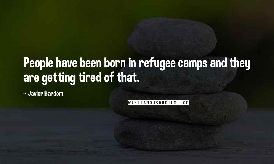 Javier Bardem Quotes: People have been born in refugee camps and they are getting tired of that.