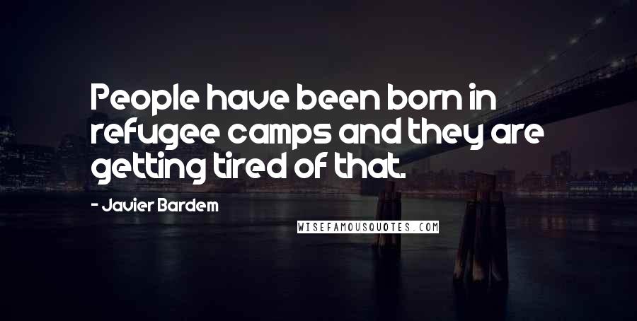 Javier Bardem Quotes: People have been born in refugee camps and they are getting tired of that.