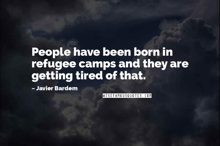 Javier Bardem Quotes: People have been born in refugee camps and they are getting tired of that.
