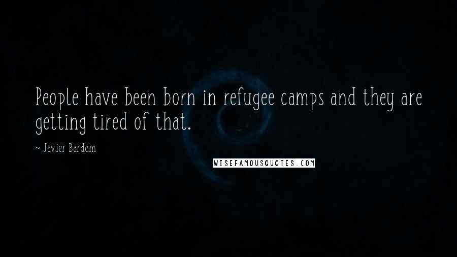 Javier Bardem Quotes: People have been born in refugee camps and they are getting tired of that.