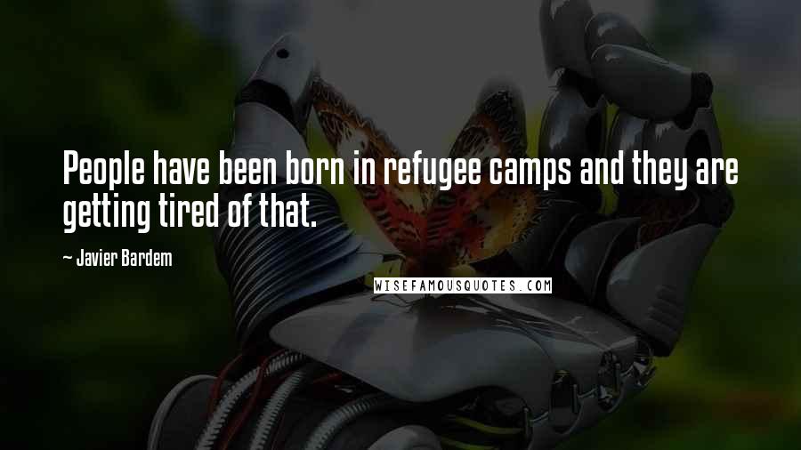 Javier Bardem Quotes: People have been born in refugee camps and they are getting tired of that.