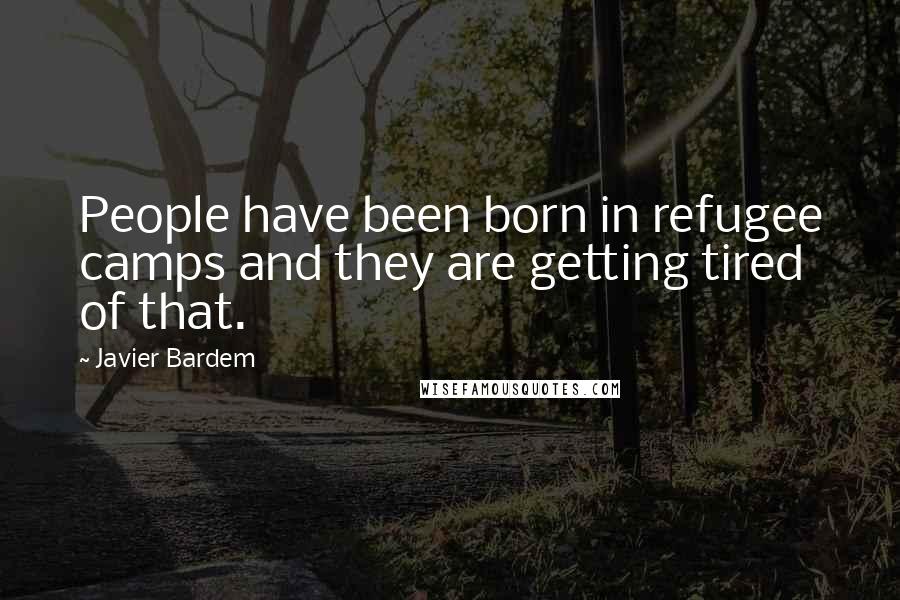 Javier Bardem Quotes: People have been born in refugee camps and they are getting tired of that.