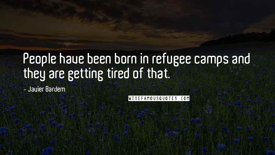 Javier Bardem Quotes: People have been born in refugee camps and they are getting tired of that.