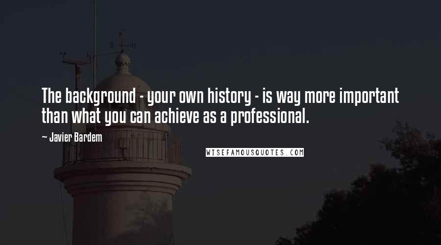 Javier Bardem Quotes: The background - your own history - is way more important than what you can achieve as a professional.