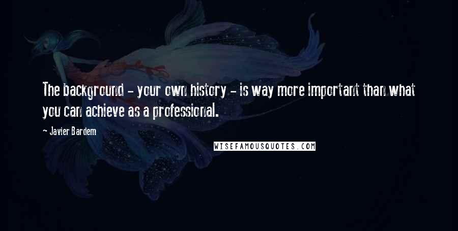 Javier Bardem Quotes: The background - your own history - is way more important than what you can achieve as a professional.