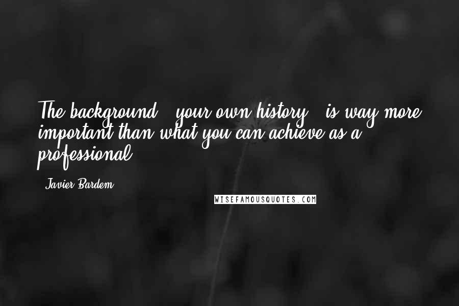 Javier Bardem Quotes: The background - your own history - is way more important than what you can achieve as a professional.