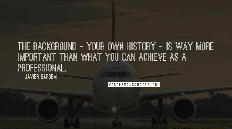 Javier Bardem Quotes: The background - your own history - is way more important than what you can achieve as a professional.