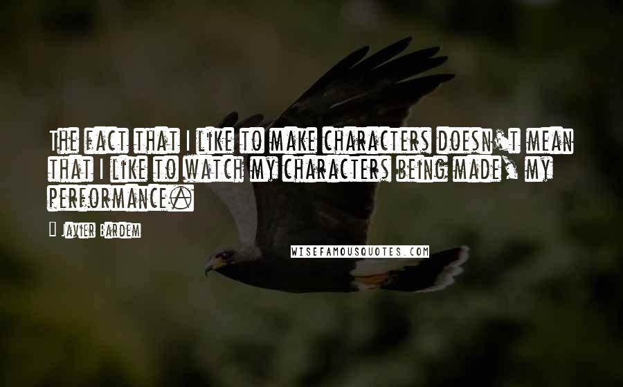 Javier Bardem Quotes: The fact that I like to make characters doesn't mean that I like to watch my characters being made, my performance.