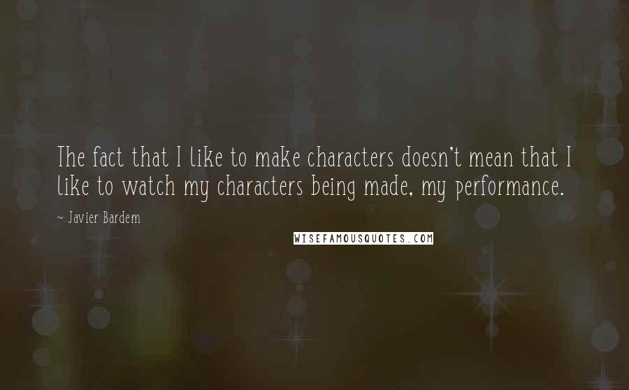 Javier Bardem Quotes: The fact that I like to make characters doesn't mean that I like to watch my characters being made, my performance.