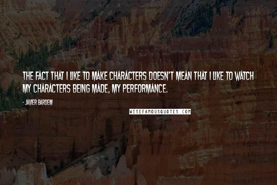 Javier Bardem Quotes: The fact that I like to make characters doesn't mean that I like to watch my characters being made, my performance.