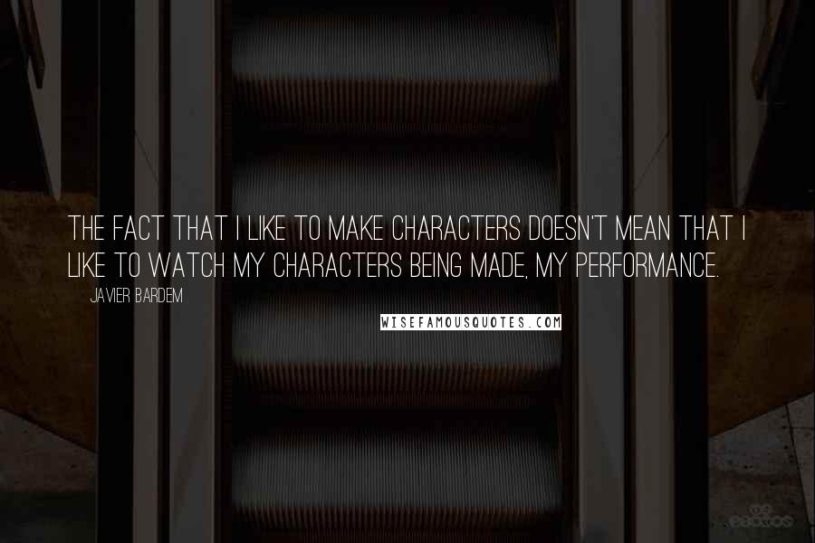 Javier Bardem Quotes: The fact that I like to make characters doesn't mean that I like to watch my characters being made, my performance.