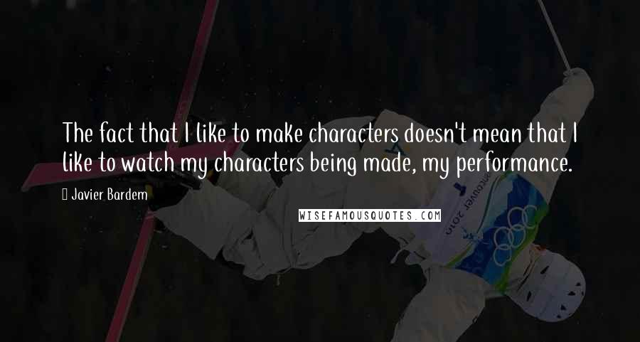 Javier Bardem Quotes: The fact that I like to make characters doesn't mean that I like to watch my characters being made, my performance.