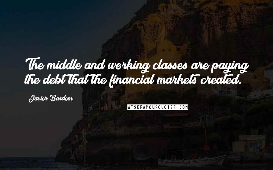 Javier Bardem Quotes: The middle and working classes are paying the debt that the financial markets created.