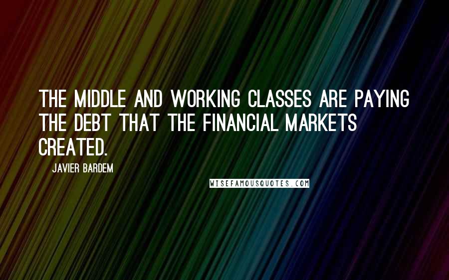 Javier Bardem Quotes: The middle and working classes are paying the debt that the financial markets created.