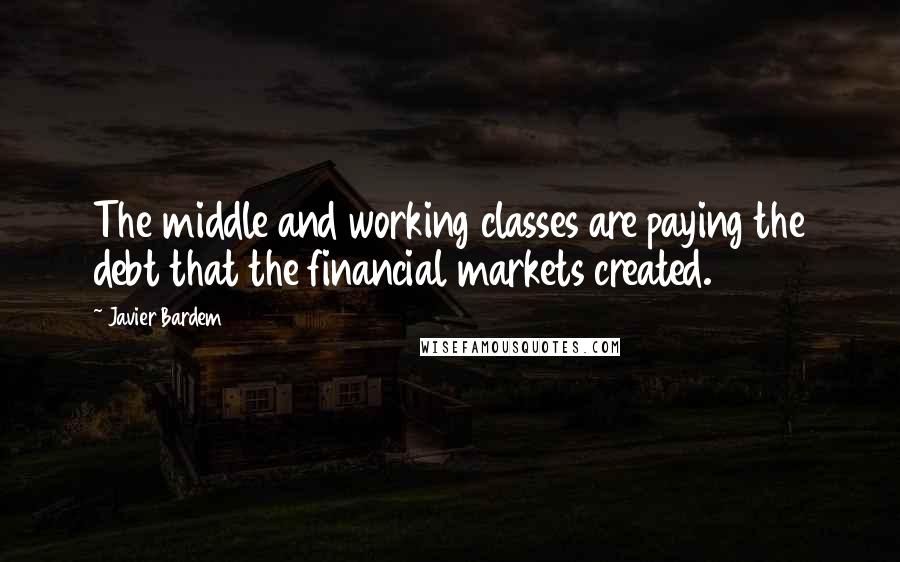 Javier Bardem Quotes: The middle and working classes are paying the debt that the financial markets created.