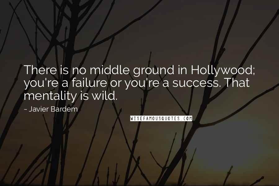 Javier Bardem Quotes: There is no middle ground in Hollywood; you're a failure or you're a success. That mentality is wild.