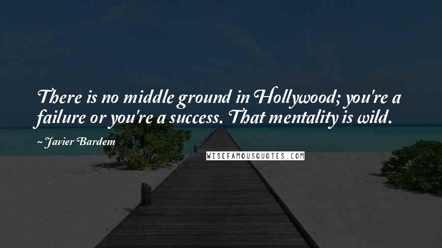 Javier Bardem Quotes: There is no middle ground in Hollywood; you're a failure or you're a success. That mentality is wild.