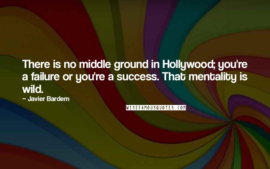 Javier Bardem Quotes: There is no middle ground in Hollywood; you're a failure or you're a success. That mentality is wild.