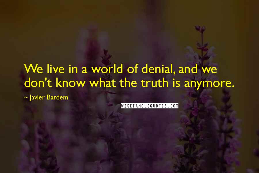 Javier Bardem Quotes: We live in a world of denial, and we don't know what the truth is anymore.