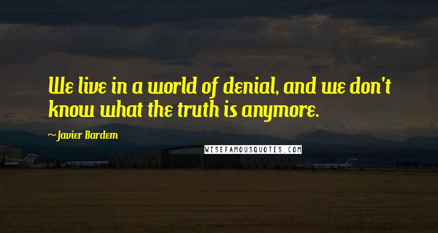 Javier Bardem Quotes: We live in a world of denial, and we don't know what the truth is anymore.