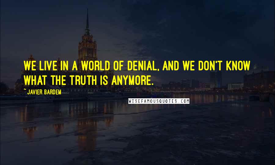 Javier Bardem Quotes: We live in a world of denial, and we don't know what the truth is anymore.