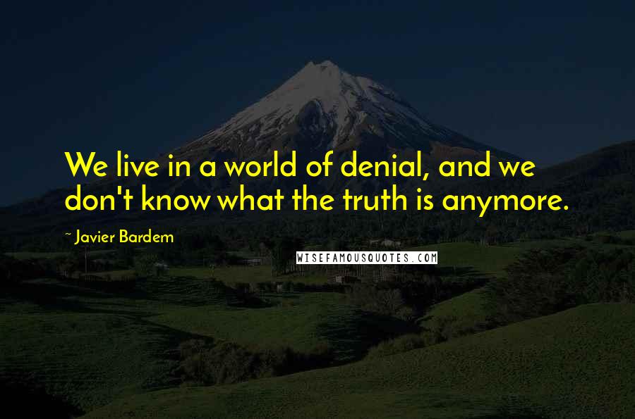 Javier Bardem Quotes: We live in a world of denial, and we don't know what the truth is anymore.