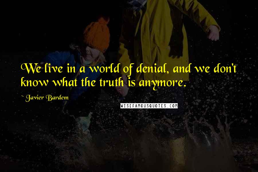 Javier Bardem Quotes: We live in a world of denial, and we don't know what the truth is anymore.