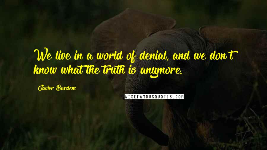 Javier Bardem Quotes: We live in a world of denial, and we don't know what the truth is anymore.