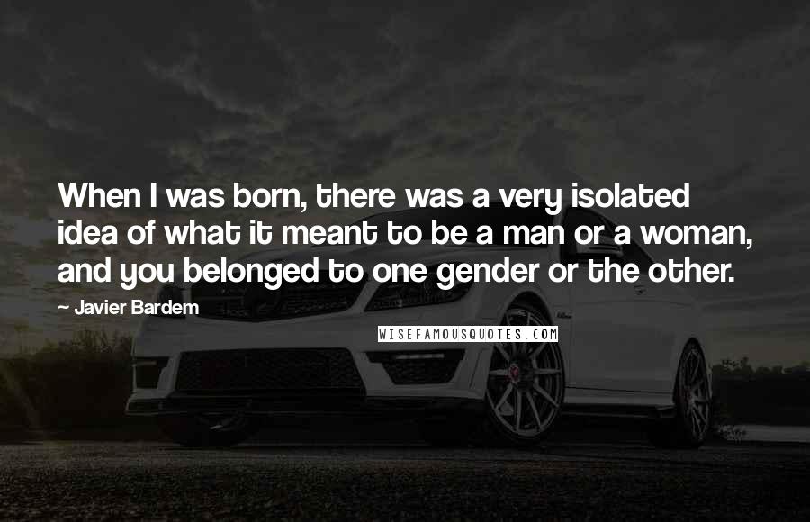 Javier Bardem Quotes: When I was born, there was a very isolated idea of what it meant to be a man or a woman, and you belonged to one gender or the other.