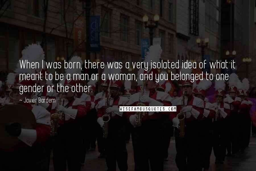 Javier Bardem Quotes: When I was born, there was a very isolated idea of what it meant to be a man or a woman, and you belonged to one gender or the other.