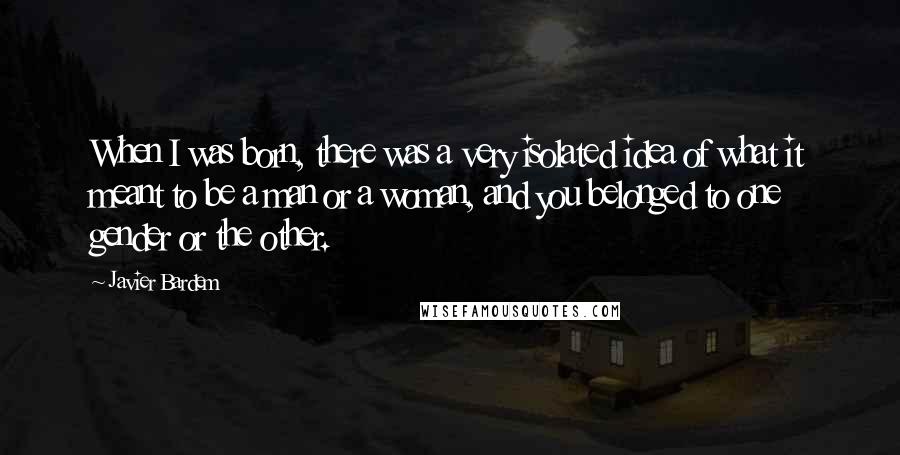 Javier Bardem Quotes: When I was born, there was a very isolated idea of what it meant to be a man or a woman, and you belonged to one gender or the other.