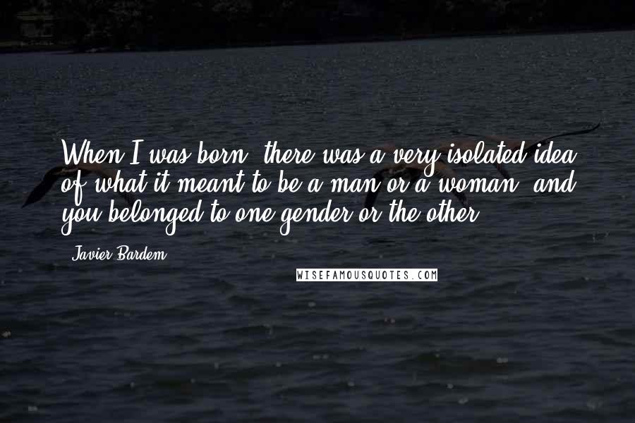 Javier Bardem Quotes: When I was born, there was a very isolated idea of what it meant to be a man or a woman, and you belonged to one gender or the other.