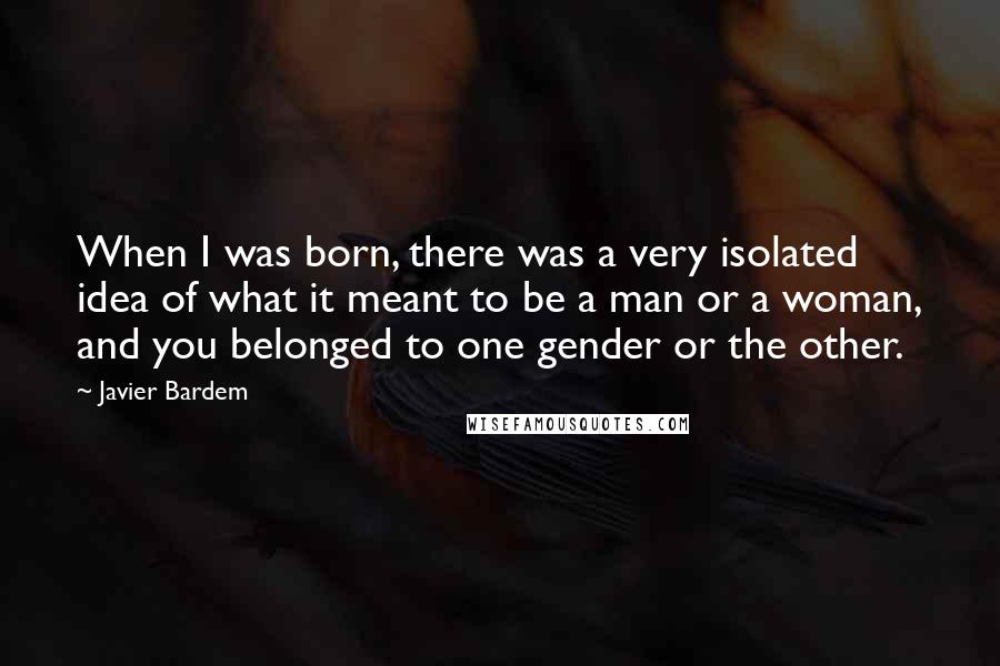 Javier Bardem Quotes: When I was born, there was a very isolated idea of what it meant to be a man or a woman, and you belonged to one gender or the other.