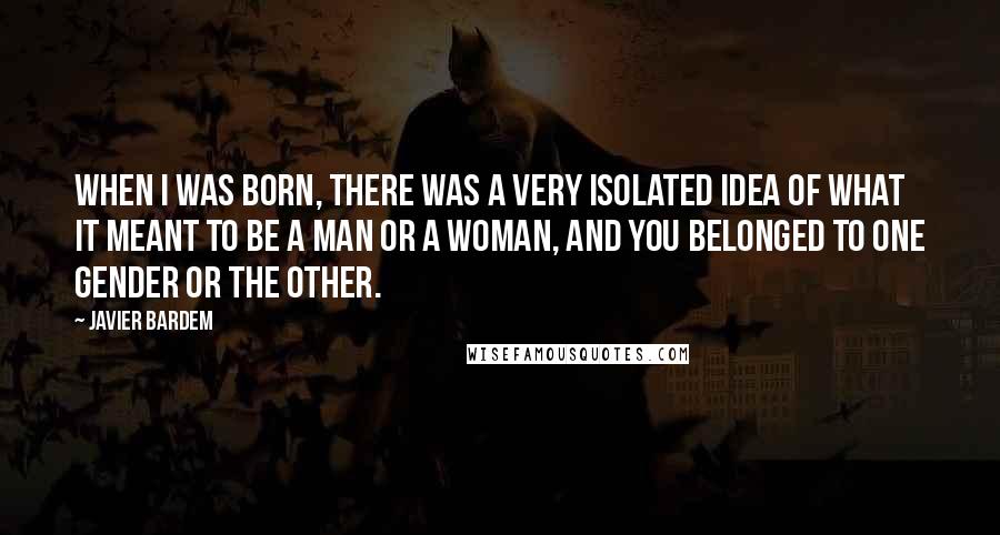 Javier Bardem Quotes: When I was born, there was a very isolated idea of what it meant to be a man or a woman, and you belonged to one gender or the other.