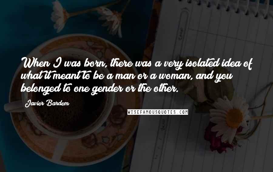 Javier Bardem Quotes: When I was born, there was a very isolated idea of what it meant to be a man or a woman, and you belonged to one gender or the other.