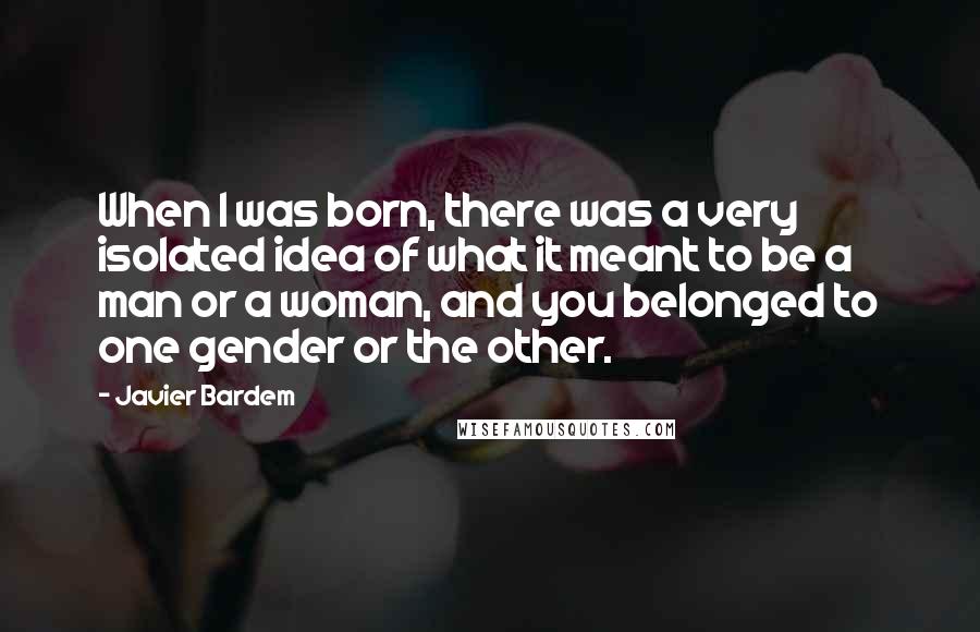 Javier Bardem Quotes: When I was born, there was a very isolated idea of what it meant to be a man or a woman, and you belonged to one gender or the other.