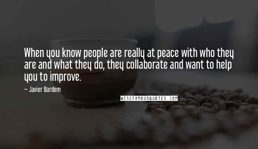 Javier Bardem Quotes: When you know people are really at peace with who they are and what they do, they collaborate and want to help you to improve.