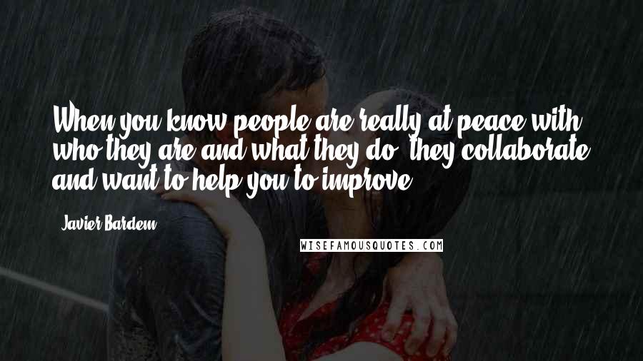 Javier Bardem Quotes: When you know people are really at peace with who they are and what they do, they collaborate and want to help you to improve.