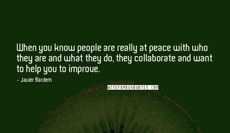 Javier Bardem Quotes: When you know people are really at peace with who they are and what they do, they collaborate and want to help you to improve.