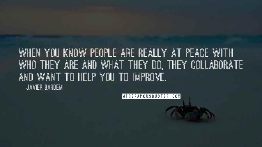 Javier Bardem Quotes: When you know people are really at peace with who they are and what they do, they collaborate and want to help you to improve.