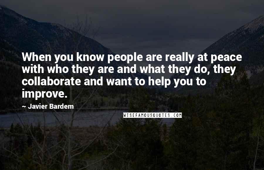 Javier Bardem Quotes: When you know people are really at peace with who they are and what they do, they collaborate and want to help you to improve.