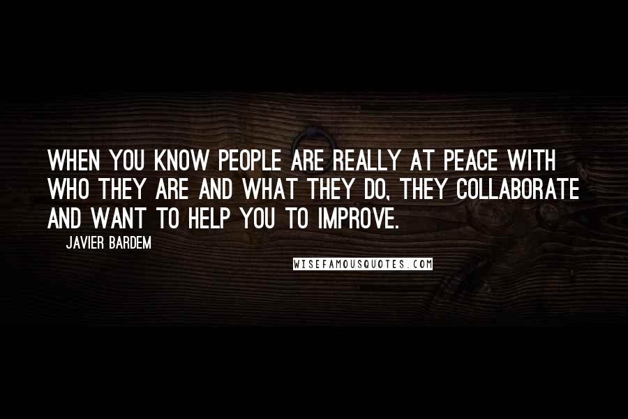 Javier Bardem Quotes: When you know people are really at peace with who they are and what they do, they collaborate and want to help you to improve.