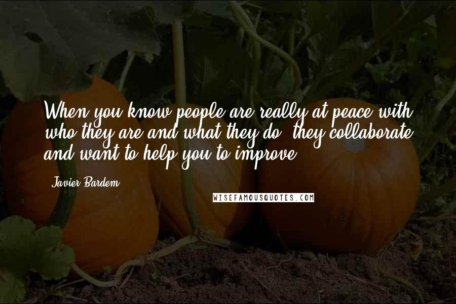 Javier Bardem Quotes: When you know people are really at peace with who they are and what they do, they collaborate and want to help you to improve.