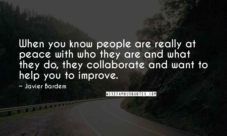 Javier Bardem Quotes: When you know people are really at peace with who they are and what they do, they collaborate and want to help you to improve.