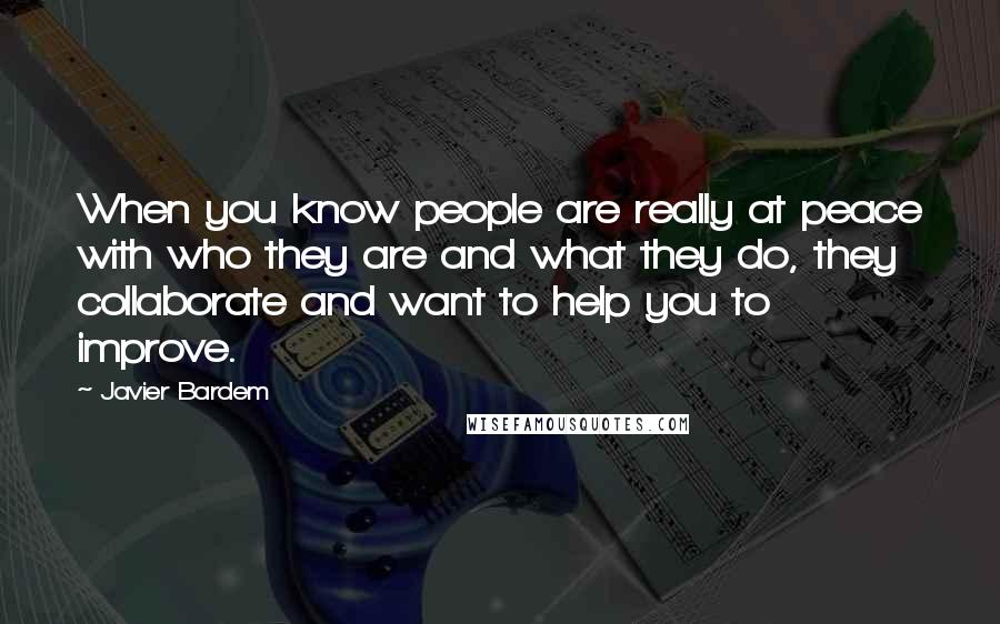 Javier Bardem Quotes: When you know people are really at peace with who they are and what they do, they collaborate and want to help you to improve.
