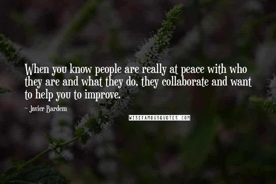 Javier Bardem Quotes: When you know people are really at peace with who they are and what they do, they collaborate and want to help you to improve.