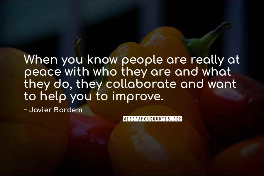 Javier Bardem Quotes: When you know people are really at peace with who they are and what they do, they collaborate and want to help you to improve.