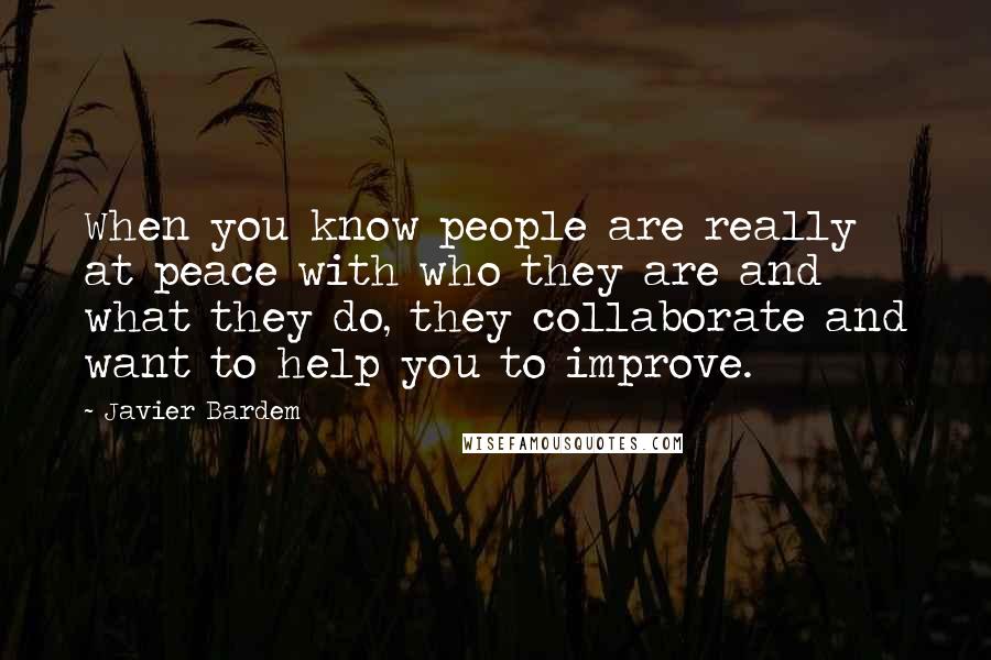 Javier Bardem Quotes: When you know people are really at peace with who they are and what they do, they collaborate and want to help you to improve.