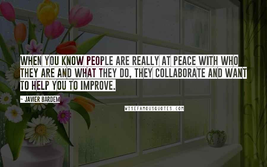 Javier Bardem Quotes: When you know people are really at peace with who they are and what they do, they collaborate and want to help you to improve.