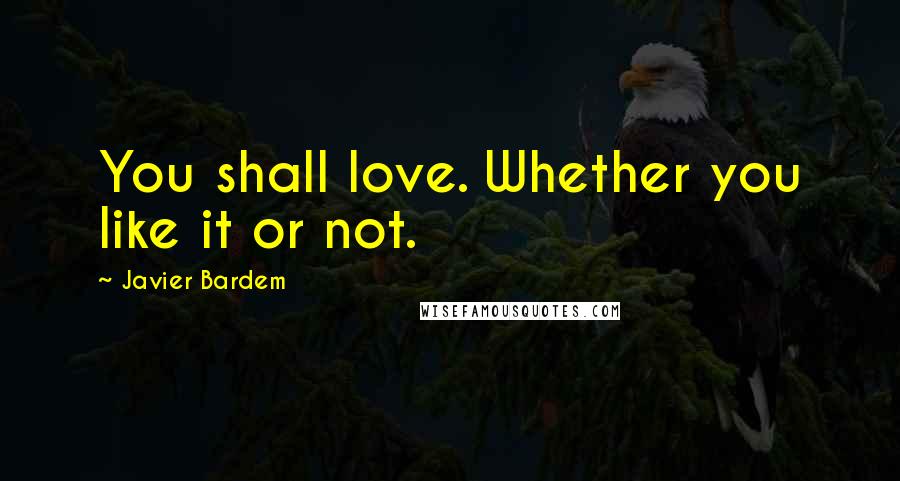 Javier Bardem Quotes: You shall love. Whether you like it or not.